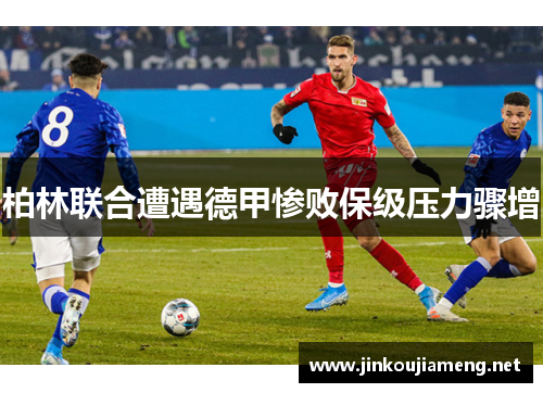 柏林联合遭遇德甲惨败保级压力骤增