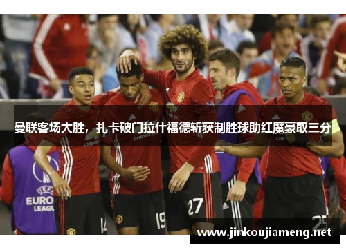 曼联客场大胜，扎卡破门拉什福德斩获制胜球助红魔豪取三分