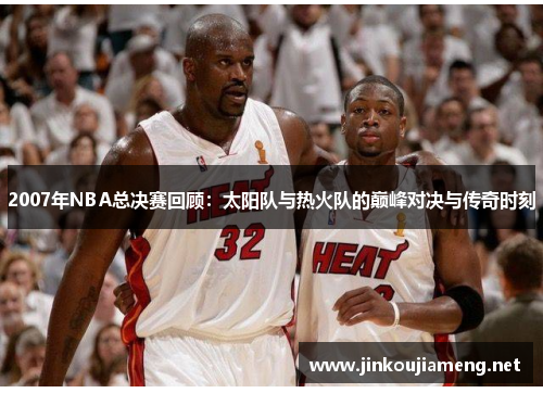 2007年NBA总决赛回顾：太阳队与热火队的巅峰对决与传奇时刻