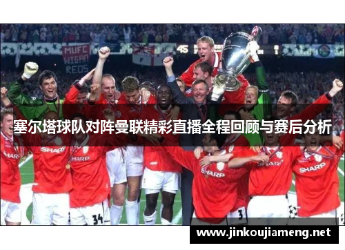 塞尔塔球队对阵曼联精彩直播全程回顾与赛后分析