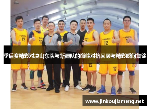 季后赛精彩对决山东队与新疆队的巅峰对抗回顾与精彩瞬间集锦