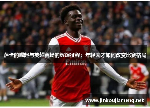 萨卡的崛起与英超赛场的辉煌征程：年轻天才如何改变比赛格局