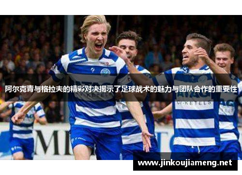阿尔克青与格拉夫的精彩对决揭示了足球战术的魅力与团队合作的重要性