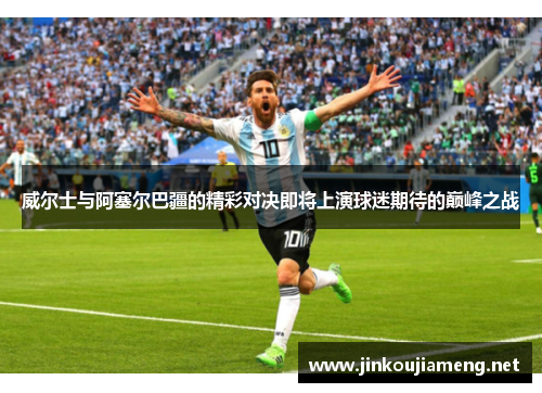 威尔士与阿塞尔巴疆的精彩对决即将上演球迷期待的巅峰之战