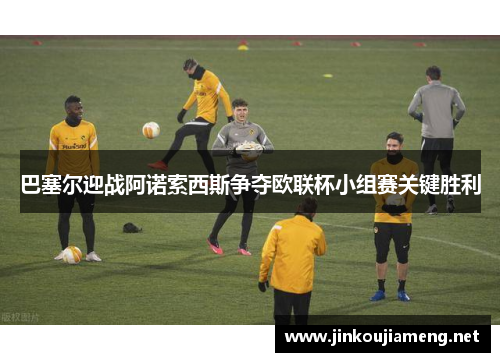 巴塞尔迎战阿诺索西斯争夺欧联杯小组赛关键胜利
