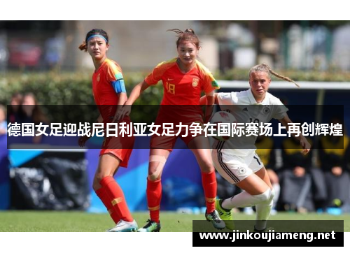 德国女足迎战尼日利亚女足力争在国际赛场上再创辉煌