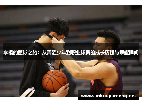 李根的篮球之路：从青涩少年到职业球员的成长历程与荣耀瞬间