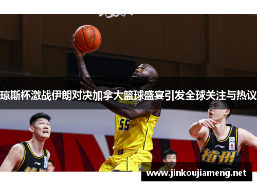 琼斯杯激战伊朗对决加拿大篮球盛宴引发全球关注与热议